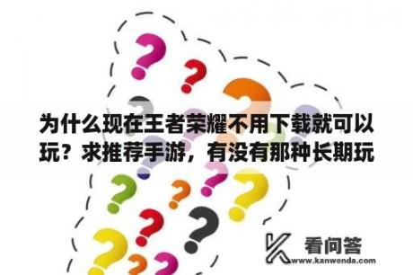 为什么现在王者荣耀不用下载就可以玩？求推荐手游，有没有那种长期玩下去才玩的好？