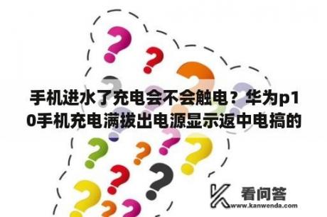 手机进水了充电会不会触电？华为p10手机充电满拔出电源显示返中电搞的？