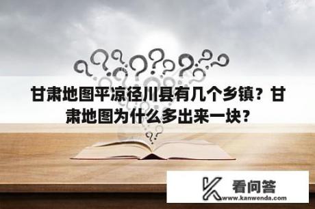 甘肃地图平凉径川县有几个乡镇？甘肃地图为什么多出来一块？