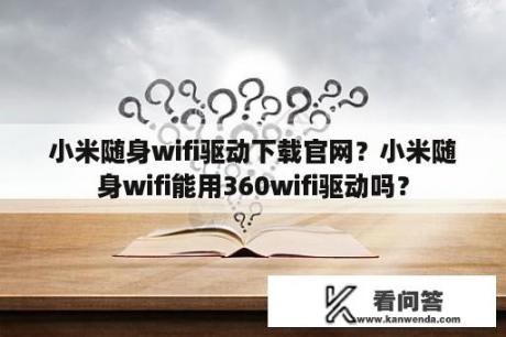 小米随身wifi驱动下载官网？小米随身wifi能用360wifi驱动吗？