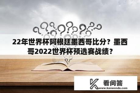 22年世界杯阿根廷墨西哥比分？墨西哥2022世界杯预选赛战绩？