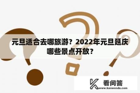 元旦适合去哪旅游？2022年元旦延庆哪些景点开放？