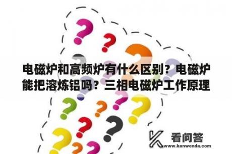 电磁炉和高频炉有什么区别？电磁炉能把溶炼铝吗？三相电磁炉工作原理？