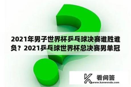 2021年男子世界杯乒乓球决赛谁胜谁负？2021乒乓球世界杯总决赛男单冠军？