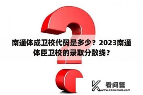 南通体成卫校代码是多少？2023南通体臣卫校的录取分数线？