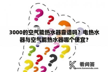 3000的空气能热水器靠谱吗？电热水器与空气能热水器哪个便宜？