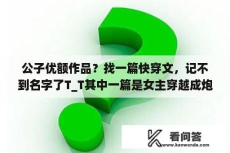 公子优额作品？找一篇快穿文，记不到名字了T_T其中一篇是女主穿越成炮灰徒弟即篇目？