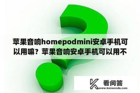 苹果音响homepodmini安卓手机可以用嘛？苹果音响安卓手机可以用不？