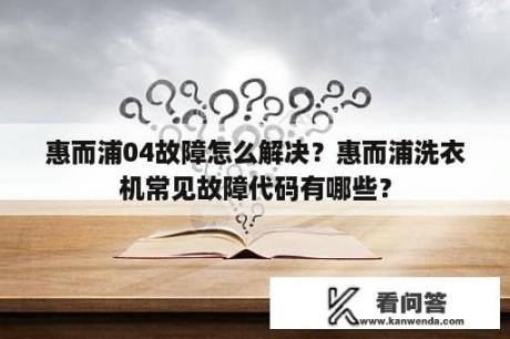 惠而浦04故障怎么解决？惠而浦洗衣机常见故障代码有哪些？