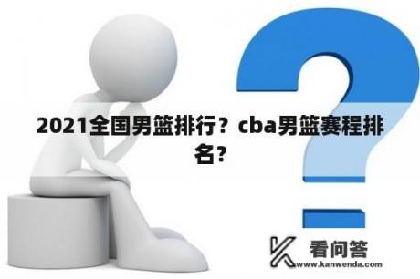 2021全国男篮排行？cba男篮赛程排名？