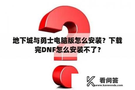 地下城与勇士电脑版怎么安装？下载完DNF怎么安装不了？