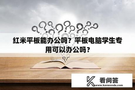 红米平板能办公吗？平板电脑学生专用可以办公吗？