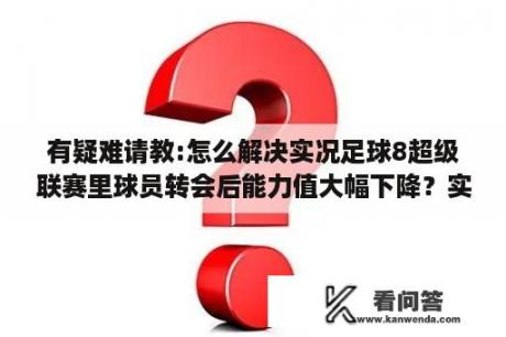 有疑难请教:怎么解决实况足球8超级联赛里球员转会后能力值大幅下降？实况足球2013中超联赛怎么打开啊？