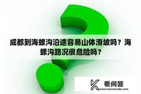 成都到海螺沟沿途容易山体滑坡吗？海螺沟路况很危险吗？