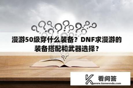 漫游50级穿什么装备？DNF求漫游的装备搭配和武器选择？