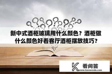 新中式酒柜玻璃用什么颜色？酒柜做什么颜色好看客厅酒柜摆放技巧？