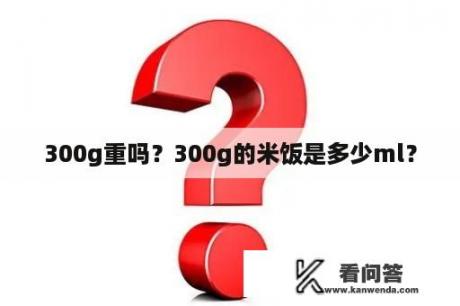 300g重吗？300g的米饭是多少ml？