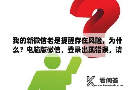 我的新微信老是提醒存在风险，为什么？电脑版微信，登录出现错误，请你重新登录，求大神解决？