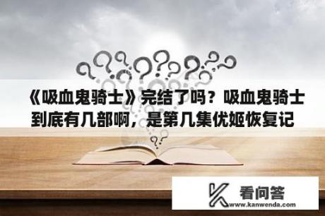 《吸血鬼骑士》完结了吗？吸血鬼骑士到底有几部啊，是第几集优姬恢复记忆的？