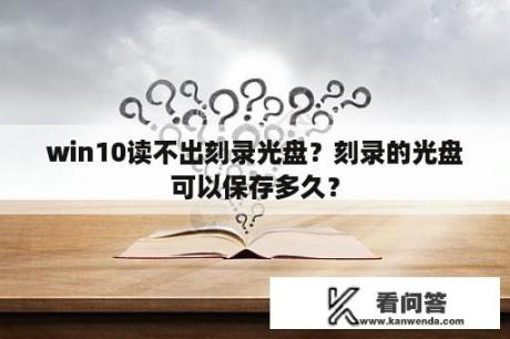 win10读不出刻录光盘？刻录的光盘可以保存多久？