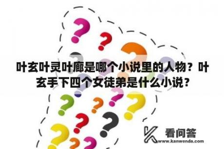 叶玄叶灵叶廊是哪个小说里的人物？叶玄手下四个女徒弟是什么小说？