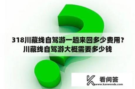 318川藏线自驾游一趟来回多少费用？川藏线自驾游大概需要多少钱