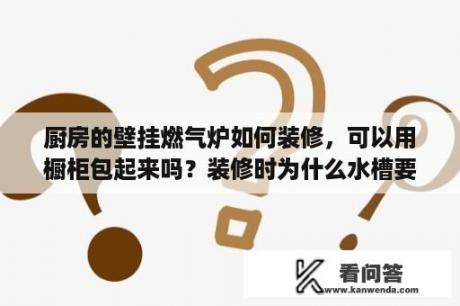 厨房的壁挂燃气炉如何装修，可以用橱柜包起来吗？装修时为什么水槽要比灶台高，这样设计好处多多，后悔知道晚了？