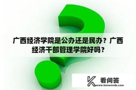 广西经济学院是公办还是民办？广西经济干部管理学院好吗？