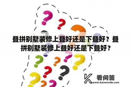 叠拼别墅装修上叠好还是下叠好？叠拼别墅装修上叠好还是下叠好？