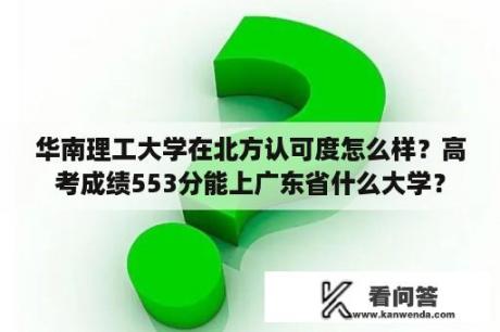 华南理工大学在北方认可度怎么样？高考成绩553分能上广东省什么大学？