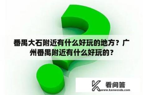 番禺大石附近有什么好玩的地方？广州番禺附近有什么好玩的？