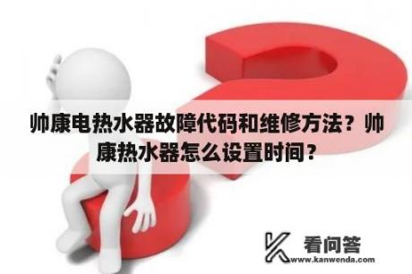 帅康电热水器故障代码和维修方法？帅康热水器怎么设置时间？