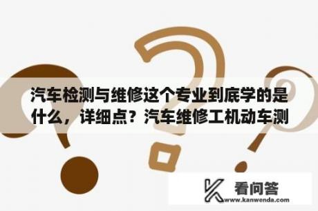 汽车检测与维修这个专业到底学的是什么，详细点？汽车维修工机动车测工哪个好？