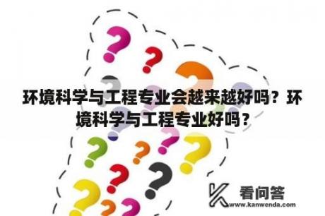 环境科学与工程专业会越来越好吗？环境科学与工程专业好吗？