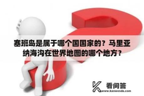 塞班岛是属于哪个国国家的？马里亚纳海沟在世界地图的哪个地方？