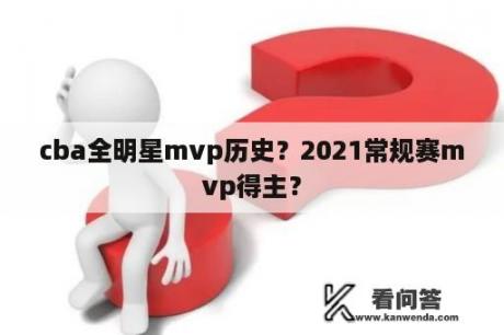 cba全明星mvp历史？2021常规赛mvp得主？