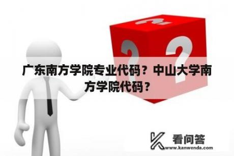 广东南方学院专业代码？中山大学南方学院代码？