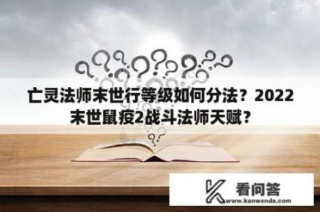 亡灵法师末世行等级如何分法？2022末世鼠疫2战斗法师天赋？