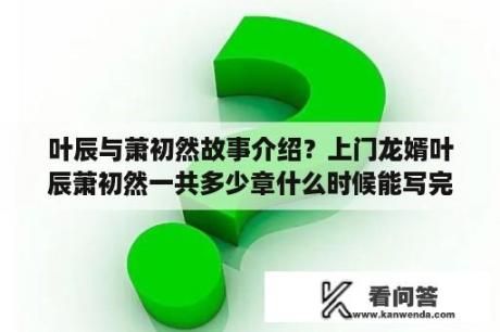 叶辰与萧初然故事介绍？上门龙婿叶辰萧初然一共多少章什么时候能写完？