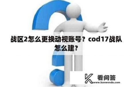 战区2怎么更换动视账号？cod17战队怎么建？