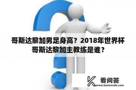 哥斯达黎加男足身高？2018年世界杯哥斯达黎加主教练是谁？