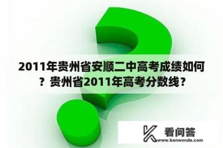 2011年贵州省安顺二中高考成绩如何？贵州省2011年高考分数线？