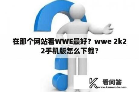 在那个网站看WWE最好？wwe 2k22手机版怎么下载？