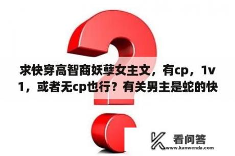 求快穿高智商妖孽女主文，有cp，1v1，或者无cp也行？有关男主是蛇的快穿小说？