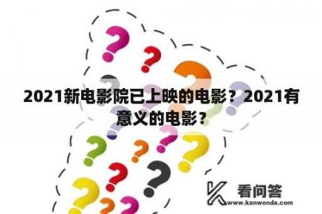 2021新电影院已上映的电影？2021有意义的电影？