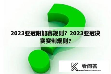 2023亚冠附加赛规则？2023亚冠决赛赛制规则？