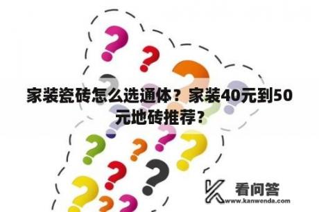 家装瓷砖怎么选通体？家装40元到50元地砖推荐？