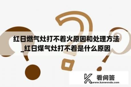  红日燃气灶打不着火原因和处理方法_红日煤气灶打不着是什么原因