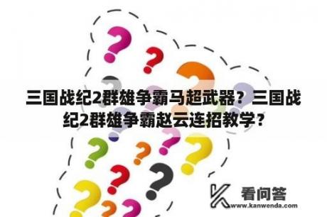 三国战纪2群雄争霸马超武器？三国战纪2群雄争霸赵云连招教学？