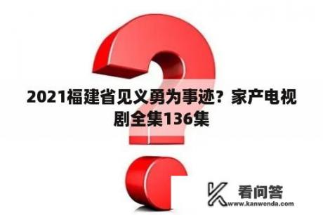 2021福建省见义勇为事迹？家产电视剧全集136集